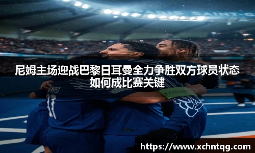 MKsports尼姆主场迎战巴黎日耳曼全力争胜双方球员状态如何成比赛关键