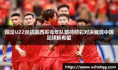 MKsports国足U22迎战墨西哥青年队期待精彩对决展现中国足球新希望